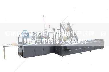 揭秘包裝流水線廠的神秘生產過程,你知道其中的驚人秘密嗎? 揭秘包裝流水線廠的神秘生產過程,你知道其中的驚人秘密嗎?