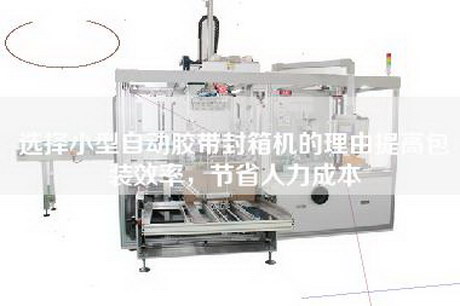選擇小型自動膠帶封箱機的理由提高包裝效率，節省人力成本