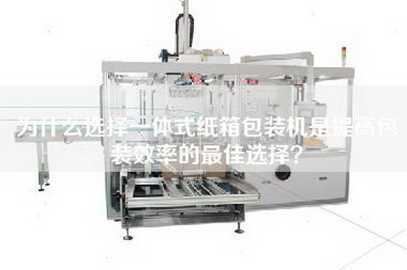 為什么選擇一體式紙箱包裝機是提高包裝效率的最佳選擇？