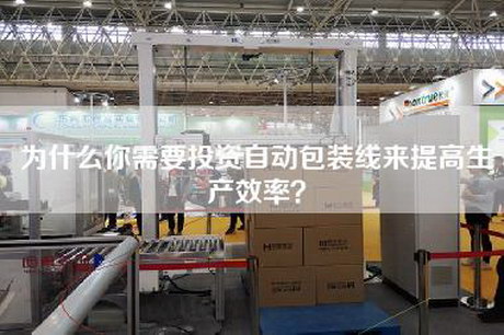 為什么你需要投資自動(dòng)包裝線來(lái)提高生產(chǎn)效率？