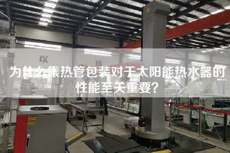 為什么集熱管包裝對于太陽能熱水器的性能至關重要?