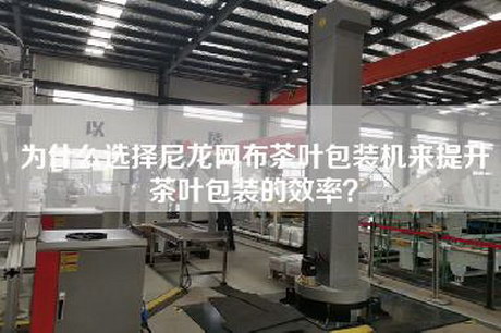 為什么選擇尼龍網布茶葉包裝機來提升茶葉包裝的效率? 為什么選擇尼龍網布茶葉包裝機來提升茶葉包裝的效率?