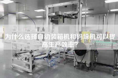 為什么選擇自動裝箱機和碼垛機可以提高生產效率？