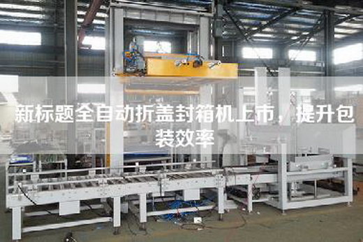 新標題全自動折蓋封箱機上市，提升包裝效率