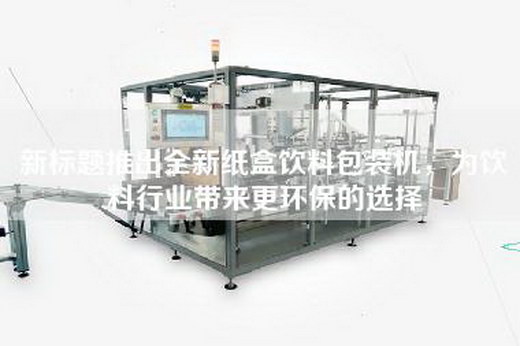 新標(biāo)題推出全新紙盒飲料包裝機，為飲料行業(yè)帶來更環(huán)保的選擇