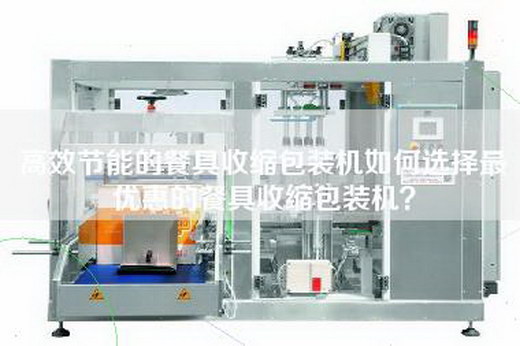 高效節能的餐具收縮包裝機如何選擇最優惠的餐具收縮包裝機?