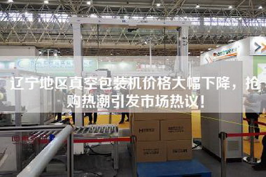 遼寧地區真空包裝機價格大幅下降,搶購熱潮引發市場熱議! 遼寧地區真空包裝機價格大幅下降,搶購熱潮引發市場熱議!