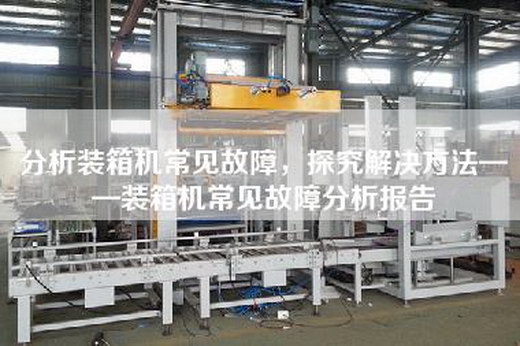 分析裝箱機(jī)常見故障，探究解決方法——裝箱機(jī)常見故障分析報告