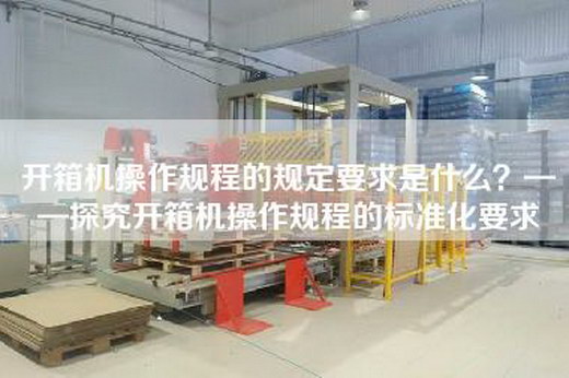 開箱機操作規程的規定要求是什么？——探究開箱機操作規程的標準化要求