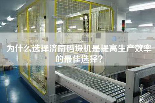 為什么選擇濟南碼垛機是提高生產效率的最佳選擇?