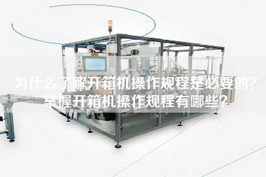 為什么了解開(kāi)箱機(jī)操作規(guī)程是必要的？掌握開(kāi)箱機(jī)操作規(guī)程有哪些？