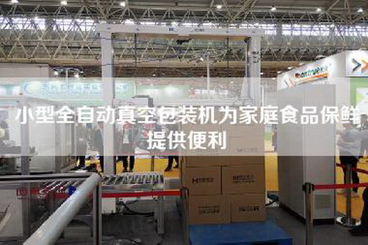 小型全自動真空包裝機為家庭食品保鮮提供便利