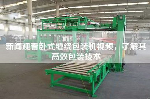 新聞觀看臥式纏繞包裝機視頻，了解其高效包裝技術