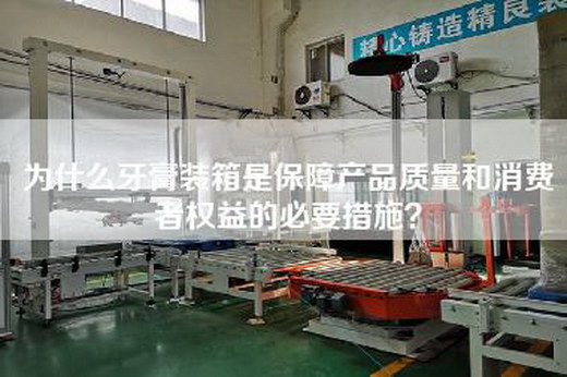 為什么牙膏裝箱是保障產品質量和消費者權益的必要措施？