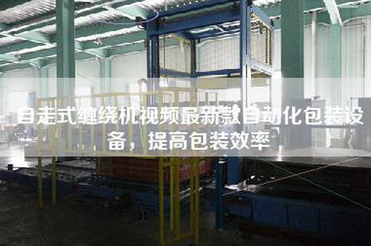 自走式纏繞機視頻最新款自動化包裝設備,提高包裝效率 自走式纏繞機視頻最新款自動化包裝設備,提高包裝效率