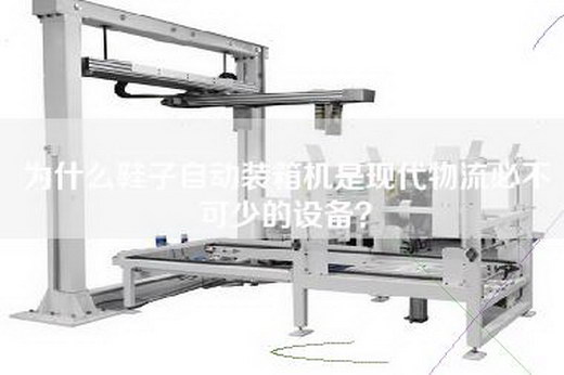 為什么鞋子自動裝箱機(jī)是現(xiàn)代物流必不可少的設(shè)備？