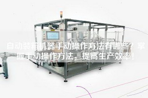 自動裝箱機器手動操作方法有哪些？掌握手動操作方法，提高生產效率！