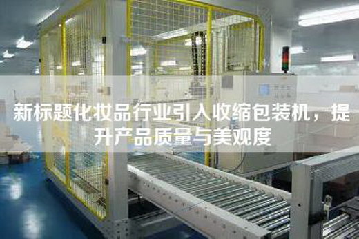 新標題化妝品行業引入收縮包裝機，提升產品質量與美觀度