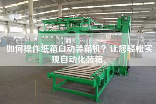 如何操作紙箱自動裝箱機?讓您輕松實現自動化裝箱。