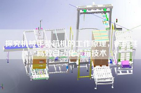 探究機械手裝箱機的工作原理,解析其高效自動化裝箱技術 探究機械手裝箱機的工作原理,解析其高效自動化裝箱技術