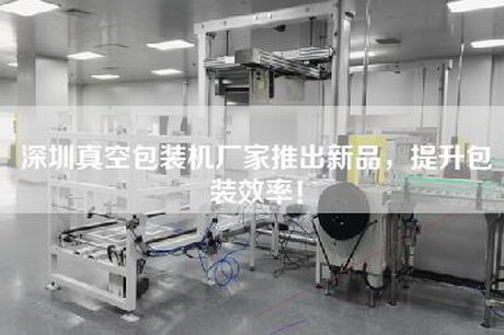 深圳真空包裝機(jī)廠家推出新品，提升包裝效率！