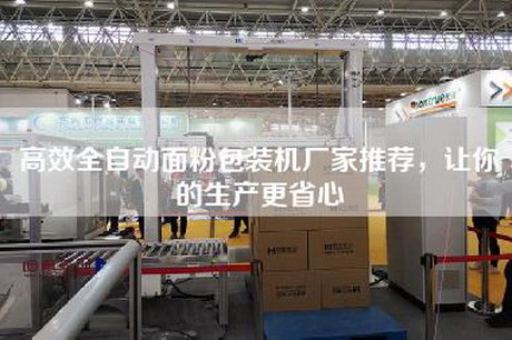 高效全自動面粉包裝機廠家推薦,讓你的生產更省心 高效全自動面粉包裝機廠家推薦,讓你的生產更省心