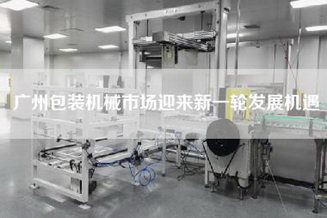 廣州包裝機械市場迎來新一輪發(fā)展機遇