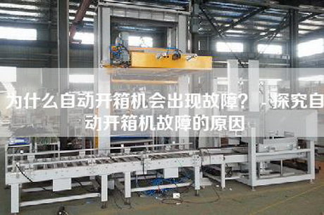 為什么自動(dòng)開箱機(jī)會(huì)出現(xiàn)故障? - 探究自動(dòng)開箱機(jī)故障的原因 為什么自動(dòng)開箱機(jī)會(huì)出現(xiàn)故障? - 探究自動(dòng)開箱機(jī)故障的原因
