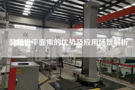 裝箱機平面集的優勢及應用場景解析