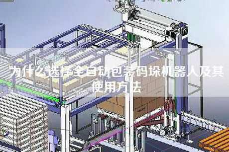 為什么選擇全自動包裝碼垛機器人及其使用方法 為什么選擇全自動包裝碼垛機器人及其使用方法