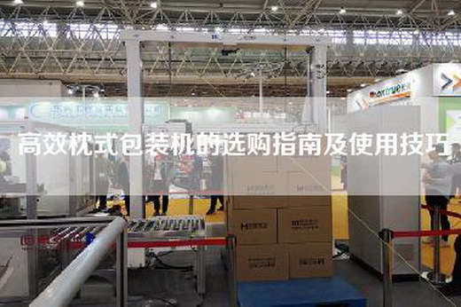 高效枕式包裝機的選購指南及使用技巧 高效枕式包裝機的選購指南及使用技巧