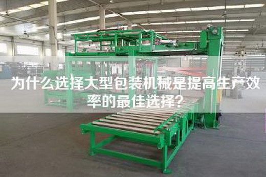 為什么選擇大型包裝機(jī)械是提高生產(chǎn)效率的最佳選擇？