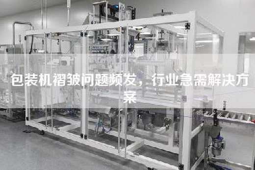 包裝機褶皺問題頻發,行業急需解決方案 包裝機褶皺問題頻發,行業急需解決方案
