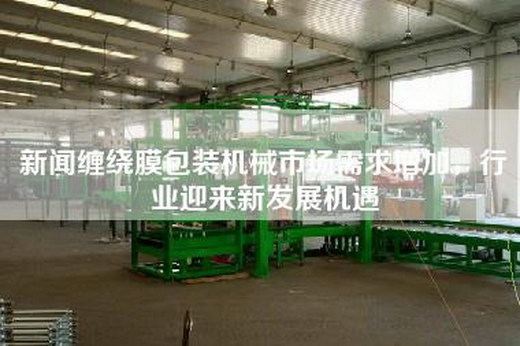 新聞纏繞膜包裝機(jī)械市場需求增加，行業(yè)迎來新發(fā)展機(jī)遇