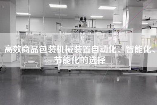 高效商品包裝機械裝置自動化、智能化、節能化的選擇 高效商品包裝機械裝置自動化、智能化、節能化的選擇