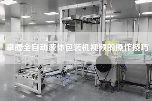 掌握全自動液體包裝機視頻的操作技巧 掌握全自動液體包裝機視頻的操作技巧