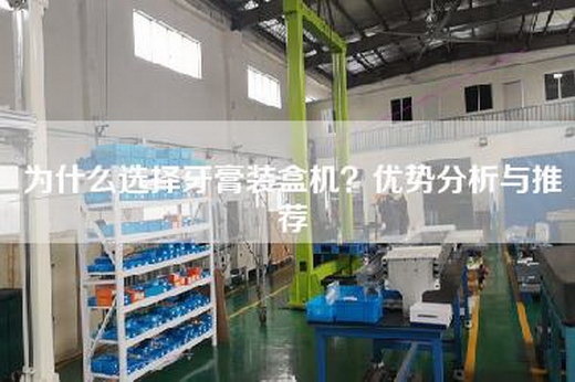 為什么選擇牙膏裝盒機?優勢分析與推薦