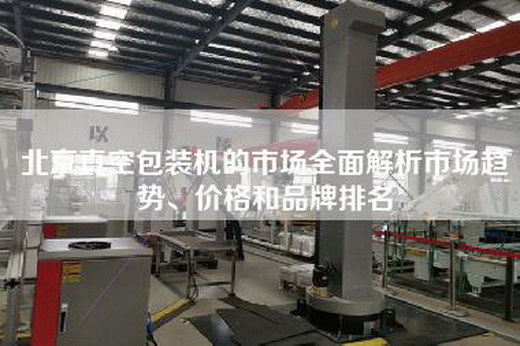 北京真空包裝機的市場全面解析市場趨勢、價格和品牌排名