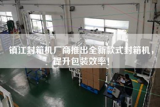 鎮江封箱機廠商推出全新款式封箱機，提升包裝效率！