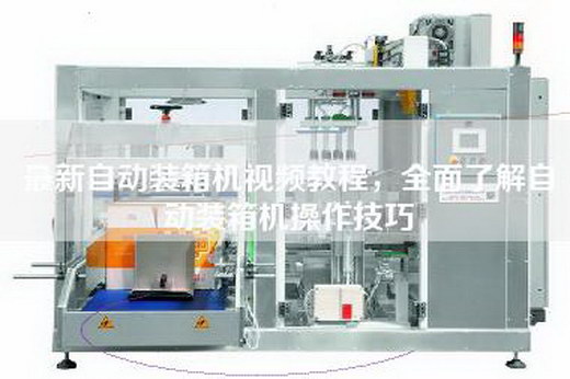 最新自動裝箱機視頻教程，全面了解自動裝箱機操作技巧