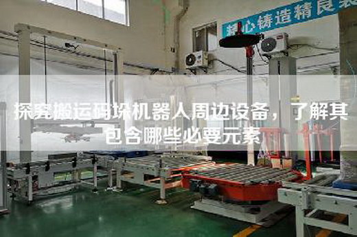 探究搬運碼垛機器人周邊設備，了解其包含哪些必要元素