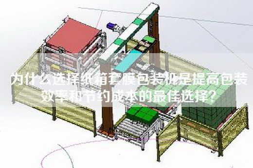 為什么選擇紙箱套膜包裝機是提高包裝效率和節(jié)約成本的最佳選擇？