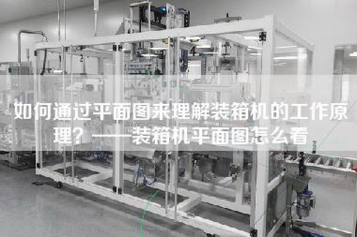 如何通過平面圖來理解裝箱機的工作原理？——裝箱機平面圖怎么看