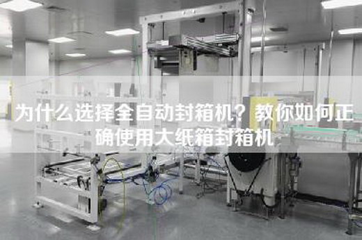 為什么選擇全自動封箱機?教你如何正確使用大紙箱封箱機 為什么選擇全自動封箱機?教你如何正確使用大紙箱封箱機