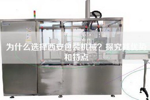 為什么選擇西安包裝機械？探究其優勢和特點