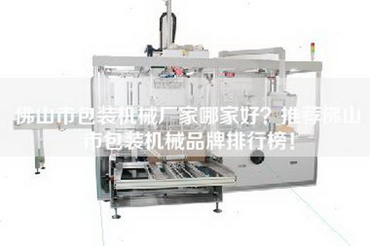 佛山市包裝機械廠家哪家好？推薦佛山市包裝機械品牌排行榜！