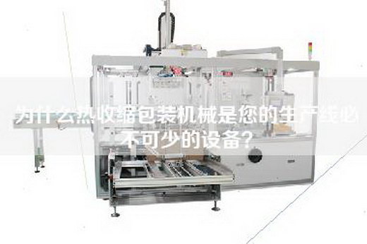 為什么熱收縮包裝機械是您的生產線必不可少的設備？