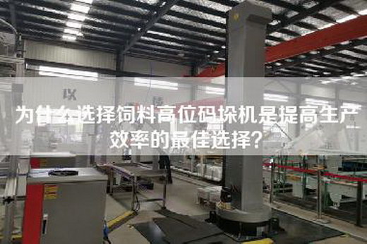 為什么選擇飼料高位碼垛機是提高生產效率的最佳選擇? 為什么選擇飼料高位碼垛機是提高生產效率的最佳選擇?