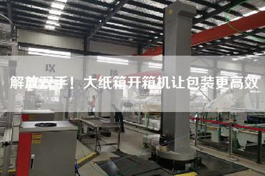 解放雙手!大紙箱開箱機(jī)讓包裝更高效 解放雙手!大紙箱開箱機(jī)讓包裝更高效