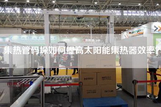 集熱管碼垛如何提高太陽能集熱器效率？